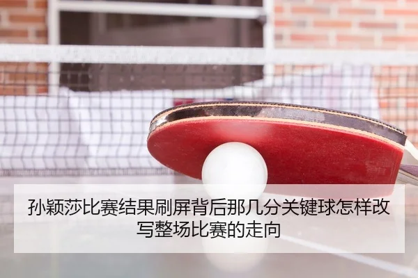 孙颖莎比赛结果刷屏背后那几分关键球怎样改写整场比赛的走向（oubo）