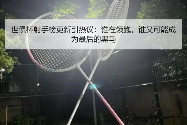 世俱杯射手榜更新引热议：谁在领跑，谁又可能成为最后的黑马（oubo）